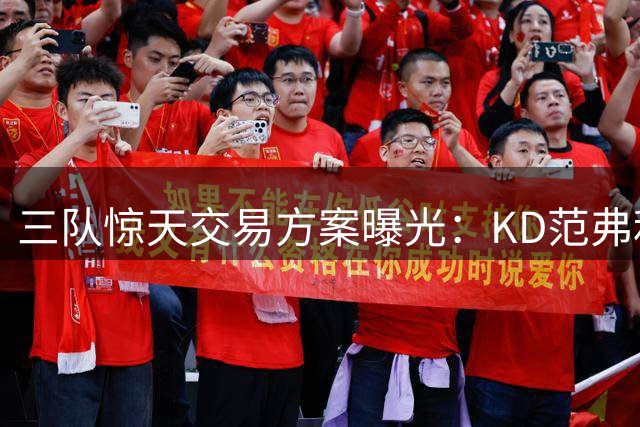 三队惊天交易方案曝光：KD范弗利特或互换哈登阿伦